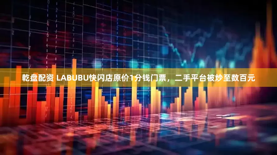 乾盘配资 LABUBU快闪店原价1分钱门票，二手平台被炒至数百元
