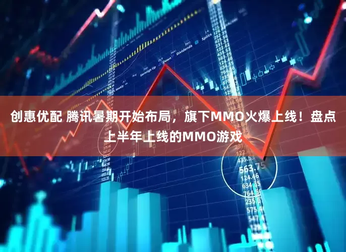 创惠优配 腾讯暑期开始布局，旗下MMO火爆上线！盘点上半年上线的MMO游戏