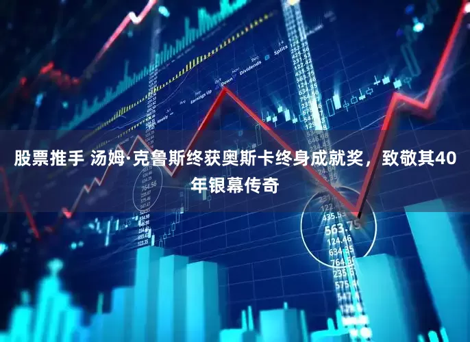 股票推手 汤姆·克鲁斯终获奥斯卡终身成就奖，致敬其40年银幕传奇