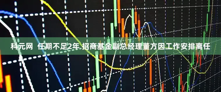 科元网  任期不足2年 招商基金副总经理董方因工作安排离任