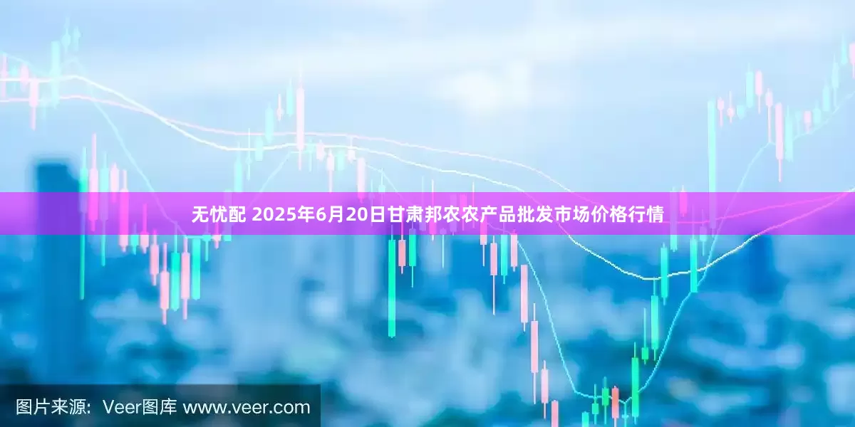 无忧配 2025年6月20日甘肃邦农农产品批发市场价格行情