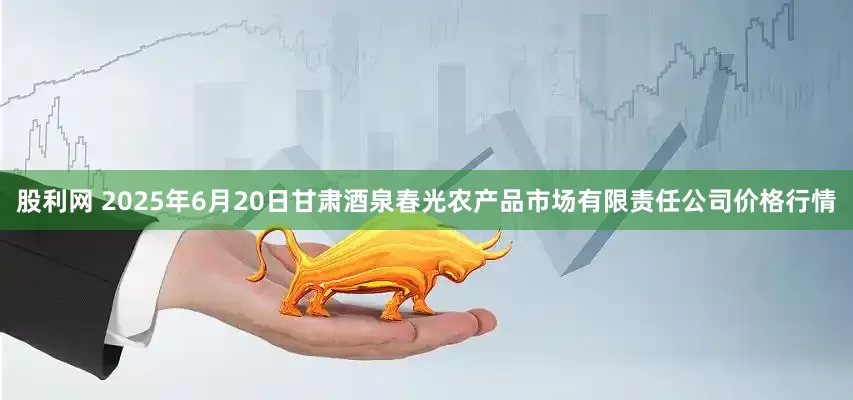 股利网 2025年6月20日甘肃酒泉春光农产品市场有限责任公司价格行情