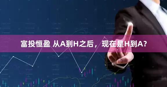 富投恒盈 从A到H之后，现在是H到A？