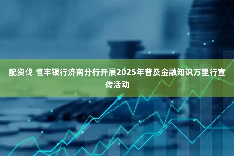 配资伐 恒丰银行济南分行开展2025年普及金融知识万里行宣传活动