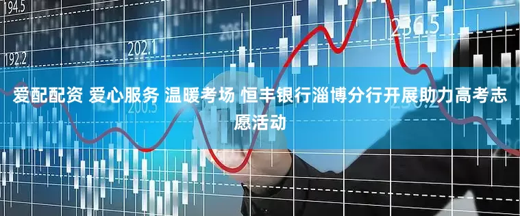 爱配配资 爱心服务 温暖考场 恒丰银行淄博分行开展助力高考志愿活动