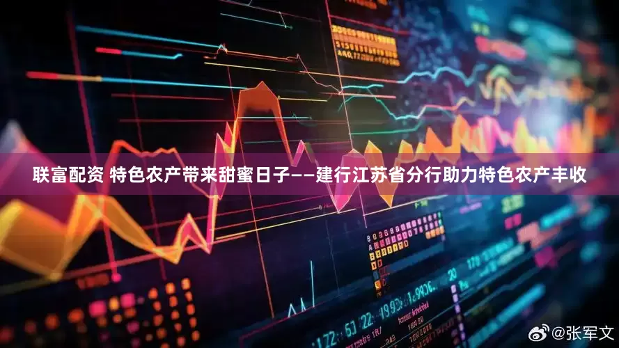 联富配资 特色农产带来甜蜜日子——建行江苏省分行助力特色农产丰收