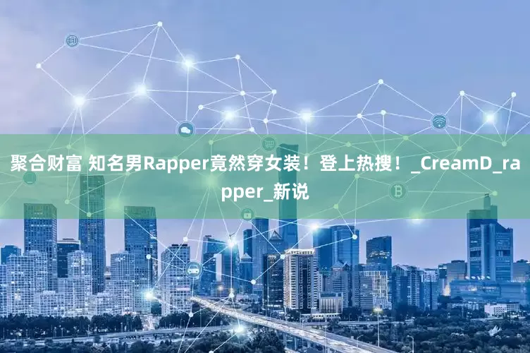 聚合财富 知名男Rapper竟然穿女装！登上热搜！_CreamD_rapper_新说