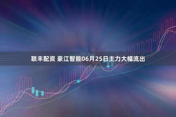 联丰配资 豪江智能06月25日主力大幅流出