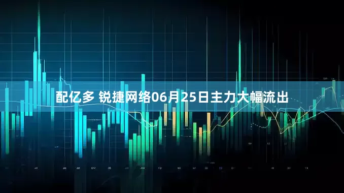 配亿多 锐捷网络06月25日主力大幅流出