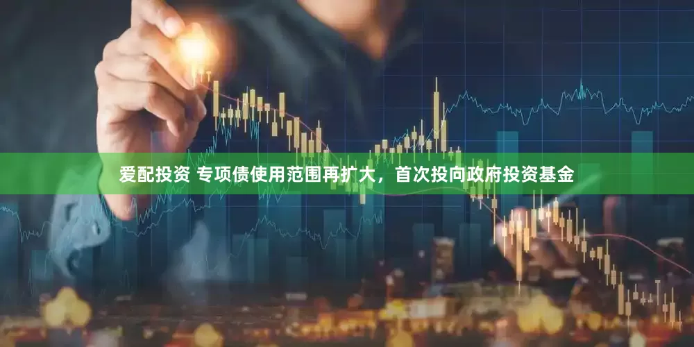 爱配投资 专项债使用范围再扩大，首次投向政府投资基金