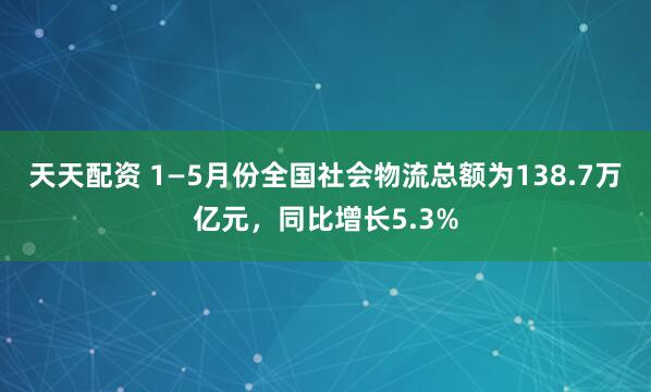 天天配资 1—5月份全国社会物流总额为138.7万亿元，同比增长5.3%