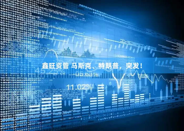 鑫旺资管 马斯克、特朗普，突发！