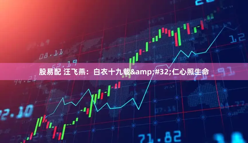 股易配 汪飞燕：白衣十九载&#32;仁心照生命