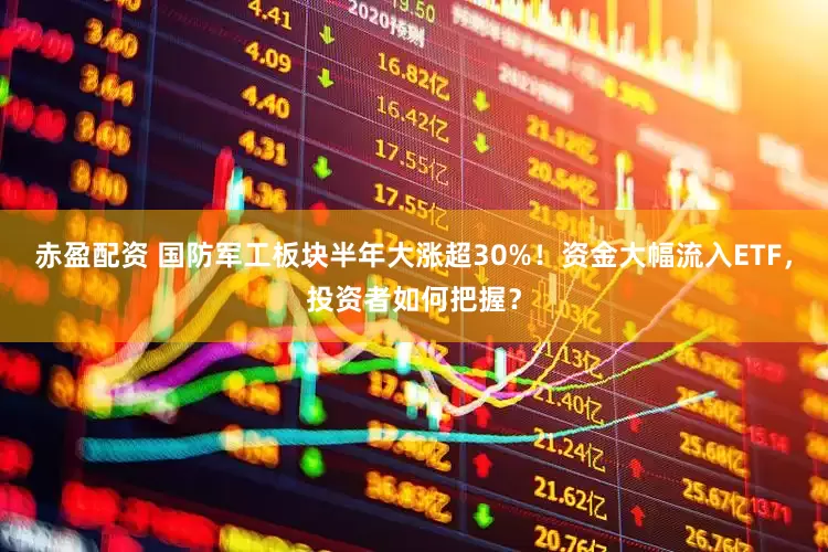 赤盈配资 国防军工板块半年大涨超30%！资金大幅流入ETF，投资者如何把握？