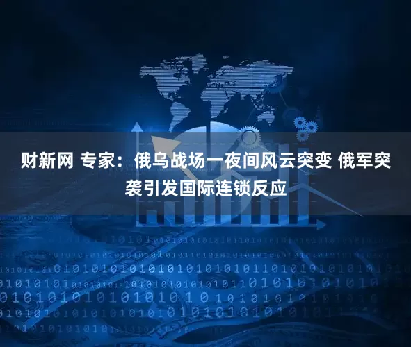 财新网 专家：俄乌战场一夜间风云突变 俄军突袭引发国际连锁反应