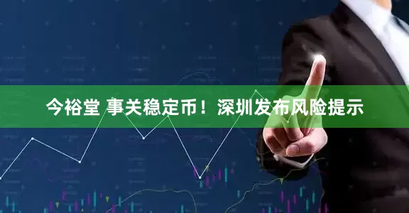 今裕堂 事关稳定币！深圳发布风险提示