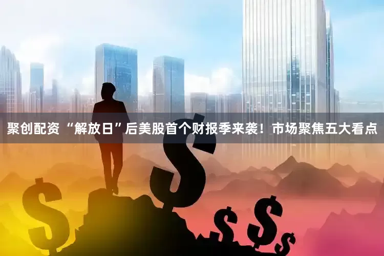 聚创配资 “解放日”后美股首个财报季来袭！市场聚焦五大看点