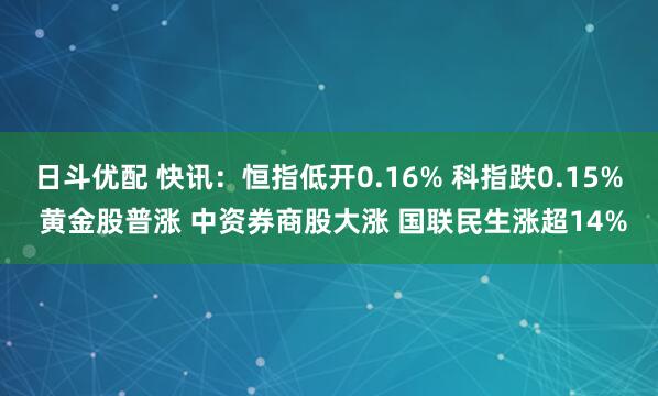 日斗优配 快讯：恒指低开0.16% 科指跌0.15% 黄金股普涨 中资券商股大涨 国联民生涨超14%