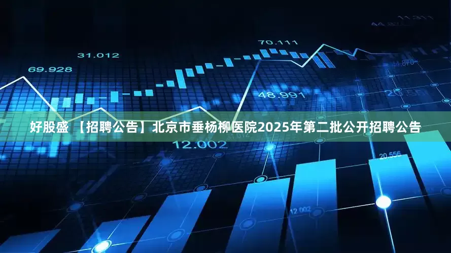 好股盛 【招聘公告】北京市垂杨柳医院2025年第二批公开招聘公告