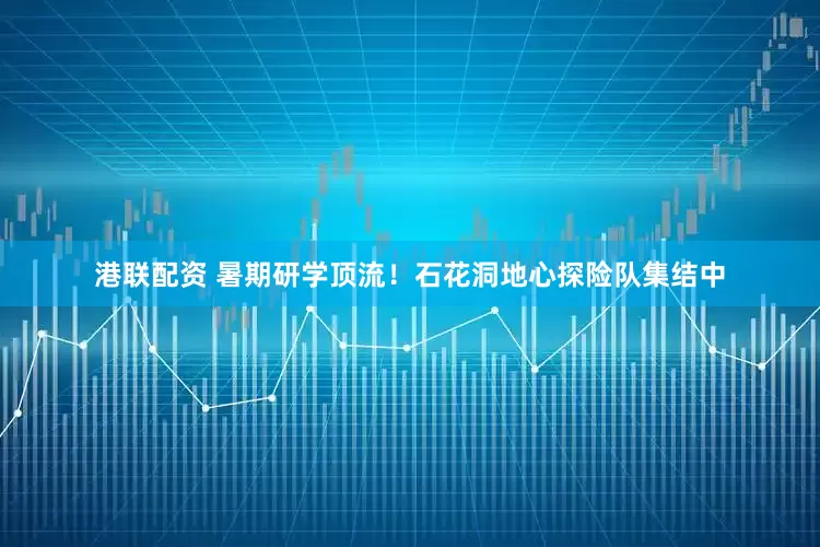港联配资 暑期研学顶流！石花洞地心探险队集结中