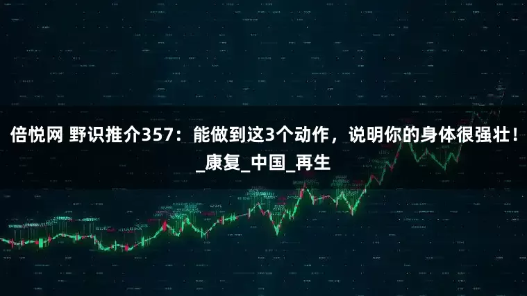 倍悦网 野识推介357：能做到这3个动作，说明你的身体很强壮！_康复_中国_再生