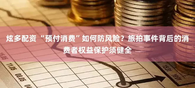 炫多配资 “预付消费”如何防风险？旅拍事件背后的消费者权益保护须健全