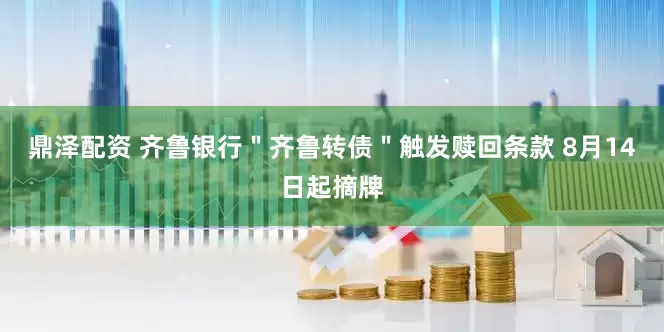 鼎泽配资 齐鲁银行＂齐鲁转债＂触发赎回条款 8月14日起摘牌