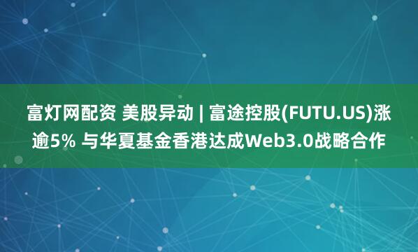 富灯网配资 美股异动 | 富途控股(FUTU.US)涨逾5% 与华夏基金香港达成Web3.0战略合作