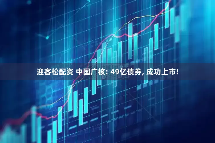 迎客松配资 中国广核: 49亿债券, 成功上市!