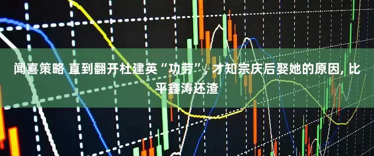 闻喜策略 直到翻开杜建英“功劳”, 才知宗庆后娶她的原因, 比平鑫涛还渣