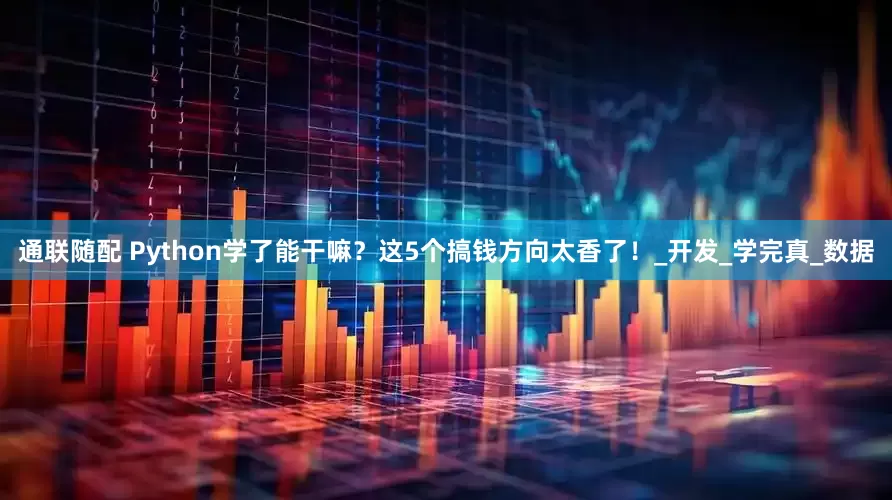 通联随配 Python学了能干嘛？这5个搞钱方向太香了！_开发_学完真_数据