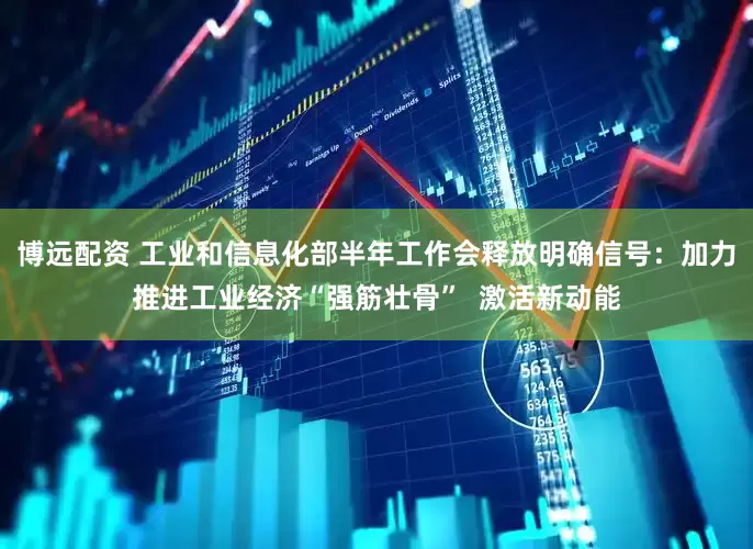 博远配资 工业和信息化部半年工作会释放明确信号：加力推进工业经济“强筋壮骨”  激活新动能