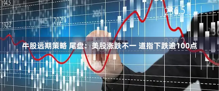 牛股远期策略 尾盘：美股涨跌不一 道指下跌逾100点