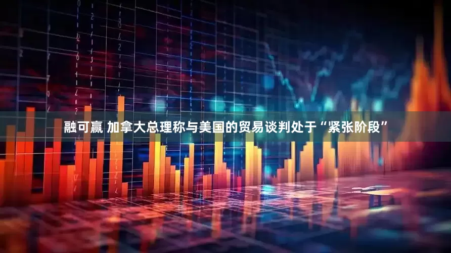 融可赢 加拿大总理称与美国的贸易谈判处于“紧张阶段”