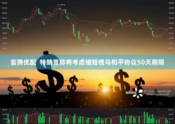 富腾优配  特朗普称将考虑缩短俄乌和平协议50天期限