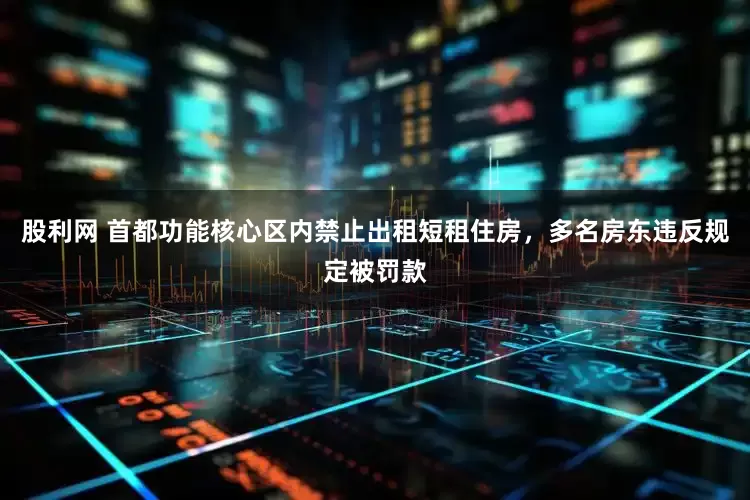 股利网 首都功能核心区内禁止出租短租住房，多名房东违反规定被罚款