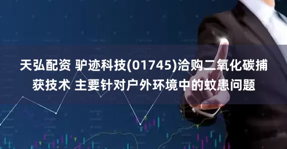 天弘配资 驴迹科技(01745)洽购二氧化碳捕获技术 主要针对户外环境中的蚊患问题
