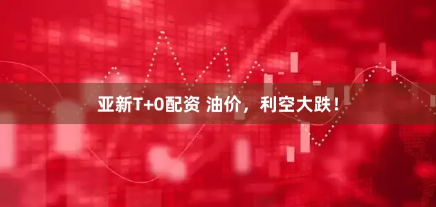 亚新T+0配资 油价，利空大跌！