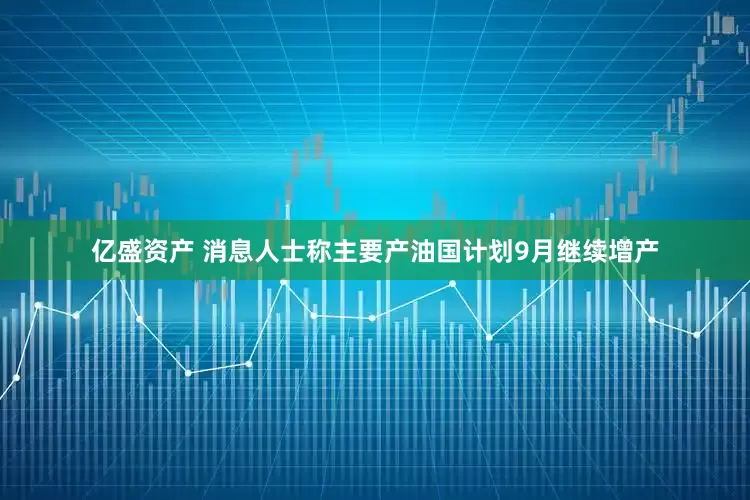 亿盛资产 消息人士称主要产油国计划9月继续增产