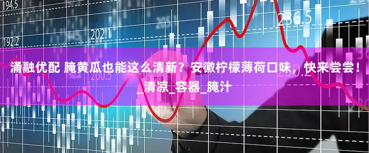涌融优配 腌黄瓜也能这么清新？安徽柠檬薄荷口味，快来尝尝！_清凉_容器_腌汁