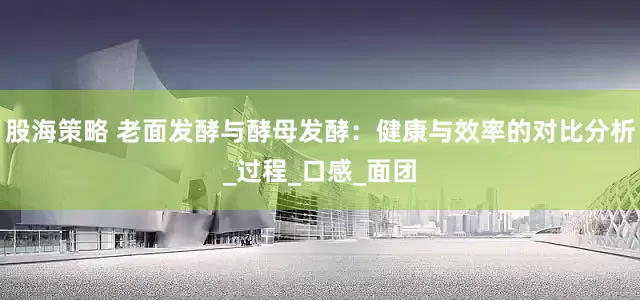 股海策略 老面发酵与酵母发酵：健康与效率的对比分析_过程_口感_面团