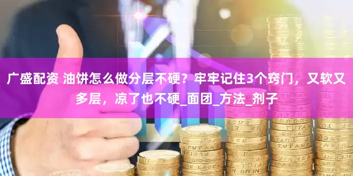 广盛配资 油饼怎么做分层不硬？牢牢记住3个窍门，又软又多层，凉了也不硬_面团_方法_剂子