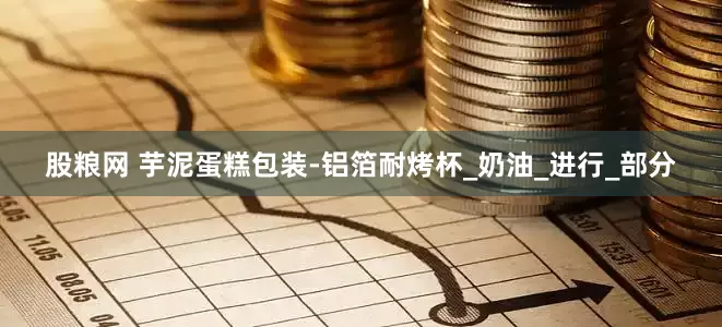 股粮网 芋泥蛋糕包装-铝箔耐烤杯_奶油_进行_部分