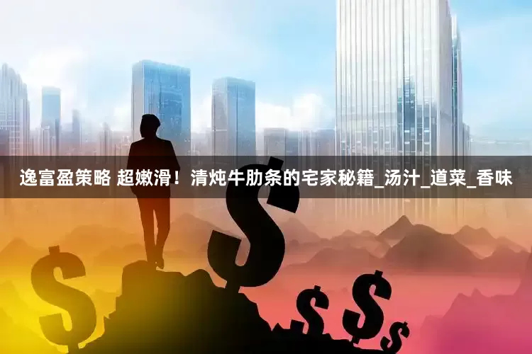 逸富盈策略 超嫩滑！清炖牛肋条的宅家秘籍_汤汁_道菜_香味