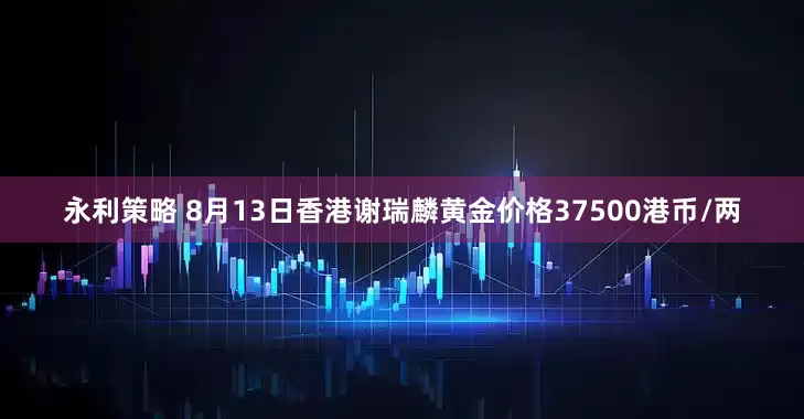 永利策略 8月13日香港谢瑞麟黄金价格37500港币/两