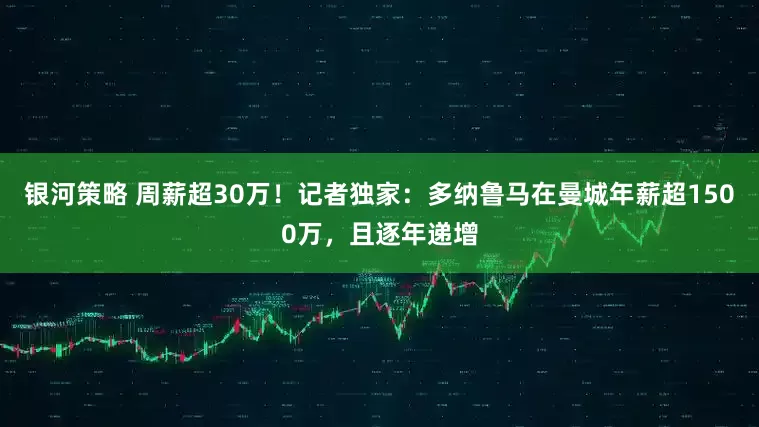 银河策略 周薪超30万！记者独家：多纳鲁马在曼城年薪超1500万，且逐年递增