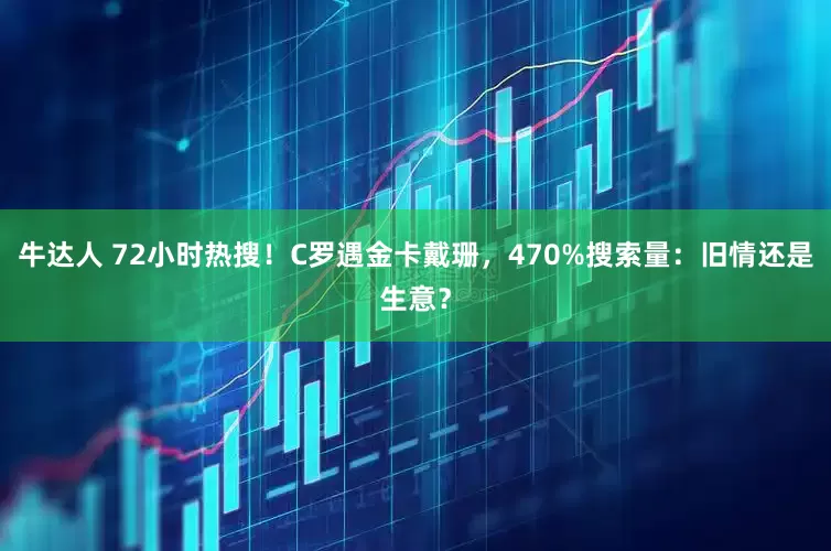 牛达人 72小时热搜！C罗遇金卡戴珊，470%搜索量：旧情还是生意？