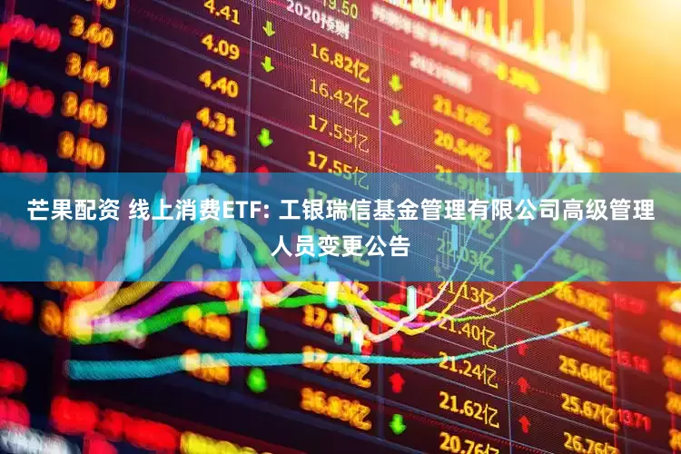 芒果配资 线上消费ETF: 工银瑞信基金管理有限公司高级管理人员变更公告