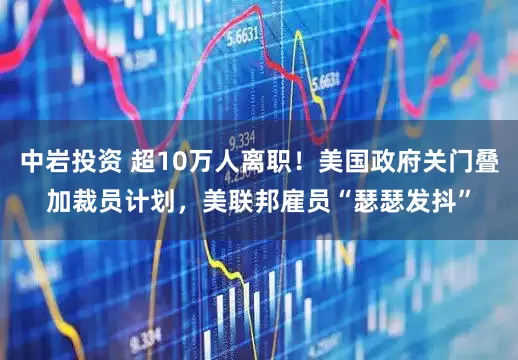 中岩投资 超10万人离职！美国政府关门叠加裁员计划，美联邦雇员“瑟瑟发抖”