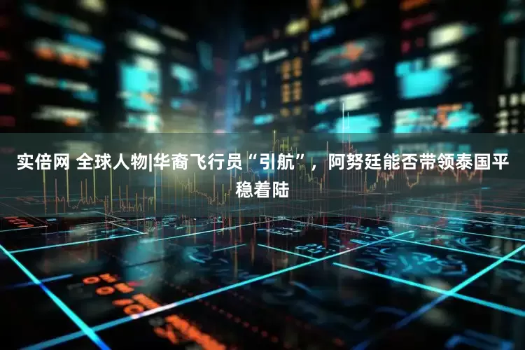 实倍网 全球人物|华裔飞行员“引航”，阿努廷能否带领泰国平稳着陆